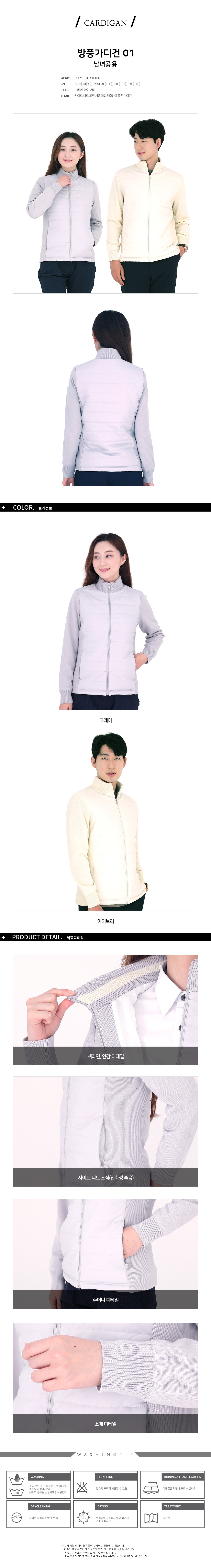 CARDIGAN
방풍가디건 01 남녀공용
FABRIC. POLYESTER 100%
SIZE. S(85),M(90),L(95),XL(100),2XL(105),3XL(110)
COLOR. 그레이,아이보리
DETAIL. 사이드 니트 조직 사용으로 신축성이 좋은 가디건
제품디테일
1.넥라인,안감 디테일,사이드, 소매에 니트 조직으로 처리하여 신축성이 좋음
2.주머니에 지퍼사용
WASHINGTIP
<WASHING>
물의 온도 30도씨를 표준으로 약하게 손세탁을 할 수 있다.
세제의 종류는 중성세제를 사용한다.
<BLEACHING>
염소계 표백제 사용할 수 없음.
<IRONING&FLAME CAUTION>
다림질은 약한 온도로 하십시오.
<DRYCLEANING>
드라이클리닝을 할 수 있음.
<DRYING>
옷걸이를 사용하지 말고 뉘어서 건조 하십시오
<TREATMENT>
약하게
-업체 사정에 따라 단추등의 부자재는 변경될 수 있습니다.
-제품의 색상은 모니터 해상도에 따라 다소 차이가 있을수 있습니다.
-제품의 사이즈는 약간의 오차가 있을수 있습니다.
-모든 상품의 이미지 저작권은 신호어패럴(주식회사 신호에이피엘)에 있습니다.